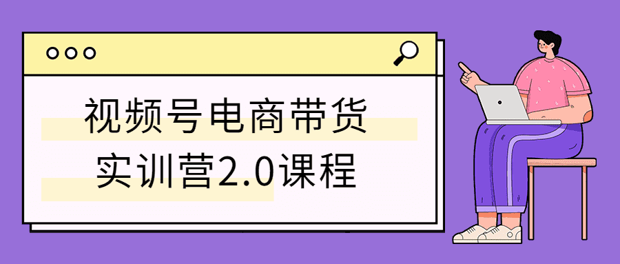 视频号电商带货实训营2.0课程-灵感源码社区